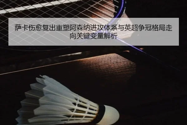 萨卡伤愈复出重塑阿森纳进攻体系与英超争冠格局走向关键变量解析
